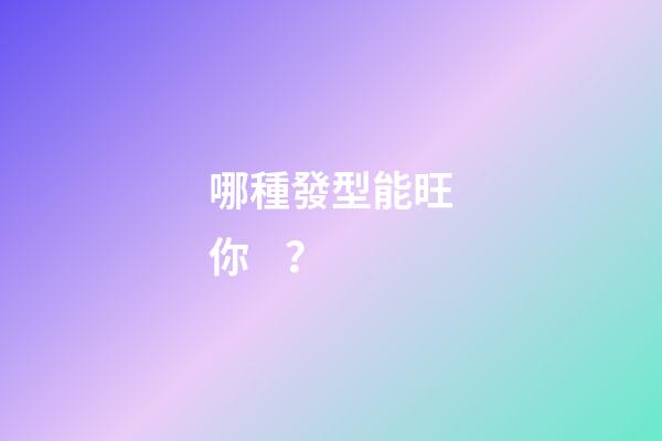 哪種發型能旺你？